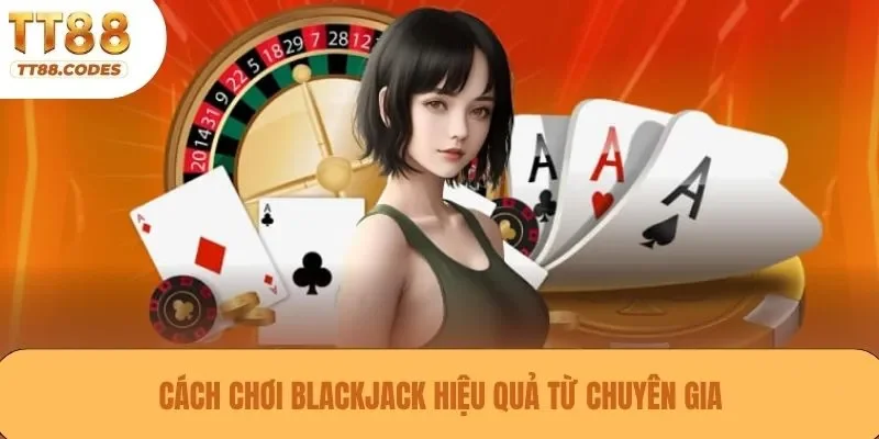 Cách chơi blackjack hiệu quả từ chuyên gia
